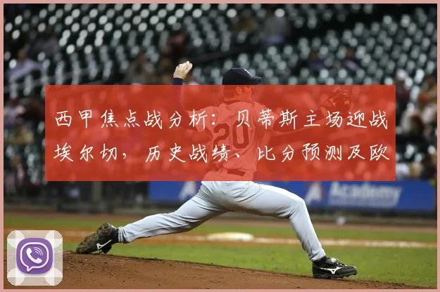 西甲焦点战分析：贝蒂斯主场迎战埃尔切，历史战绩、比分预测及欧冠保级形势解读