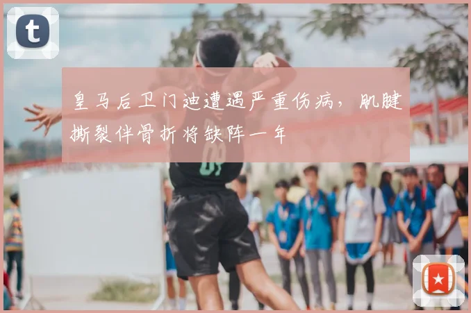 皇马后卫门迪遭遇严重伤病，肌腱撕裂伴骨折将缺阵一年