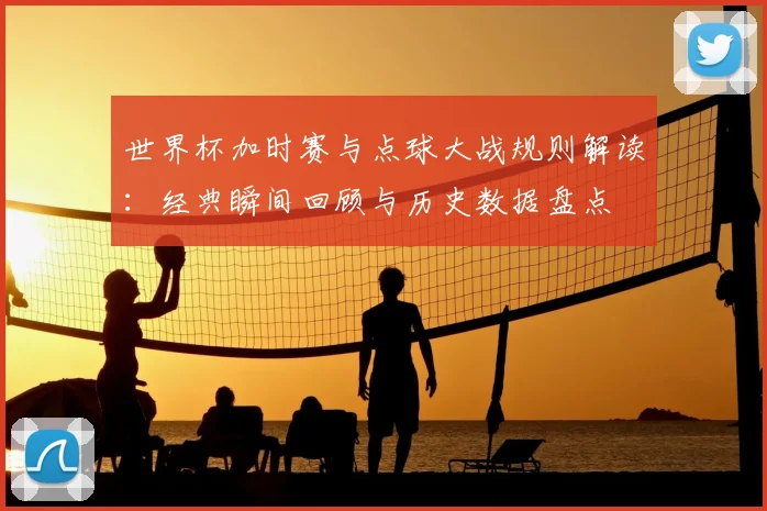 世界杯加时赛与点球大战规则解读：经典瞬间回顾与历史数据盘点
