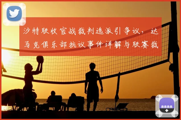 沙特联收官战裁判选派引争议，达马克俱乐部抗议事件详解与联赛裁判制度分析