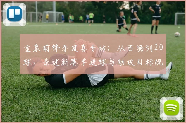金泉前锋李建喜专访：从百场到20球，亲述新赛季进球与助攻目标规划