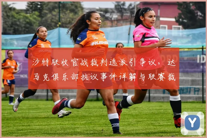 沙特联收官战裁判选派引争议，达马克俱乐部抗议事件详解与联赛裁判制度分析