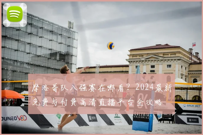 摩洛哥队八强赛在哪看？2024最新免费与付费高清直播平台全攻略