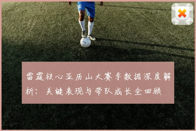 雷霆核心亚历山大赛季数据深度解析：关键表现与带队成长全回顾