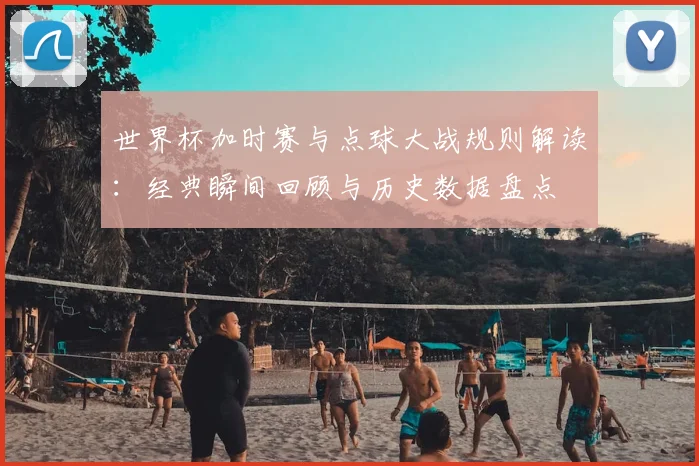 世界杯加时赛与点球大战规则解读：经典瞬间回顾与历史数据盘点