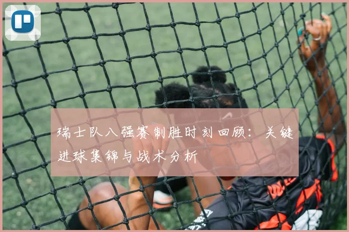 瑞士队八强赛制胜时刻回顾：关键进球集锦与战术分析