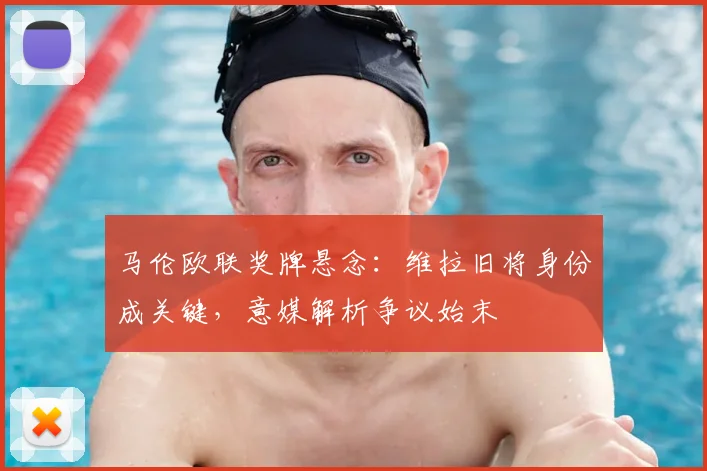 马伦欧联奖牌悬念：维拉旧将身份成关键，意媒解析争议始末