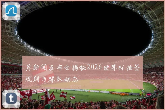 月新闻发布会揭秘2026世界杯抽签规则与球队动态